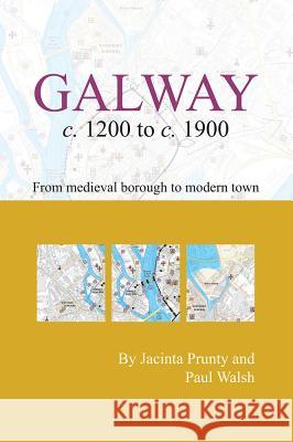 Galway C. 1200 to C. 1900: From Medieval Borough to Modern City Jacinta Prunty Paul Walsh 9781908996831