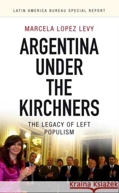 Argentina Under the Kirchners: The Legacy of Left Populism Marcela Lopez-Levy   9781909014053