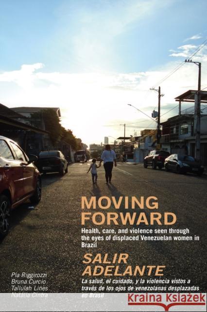 Moving Forward / Salir Adelante: Health, care, and violence seen through the eyes of displaced Venezuelan women in Brazil / La salud, el cuidado, y la violencia vistos a traves de los ojos de venezola Pia Riggirozzi Bruna Curcio Tallulah Lines 9781909014329