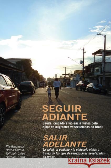 Seguir Adiante / Salir Adelante: Saude, Cuidado E Violencia Vistos Pelo Olhar de Migrantes Venezuelanas No Brasil / La Salud, El Cuidado Y La Violencia Vistos a Traves de Los Ojos de Venezolanas Despl Pia Riggirozzi Bruna Curcio Tallulah Lines 9781909014343 Practical Action Publishing