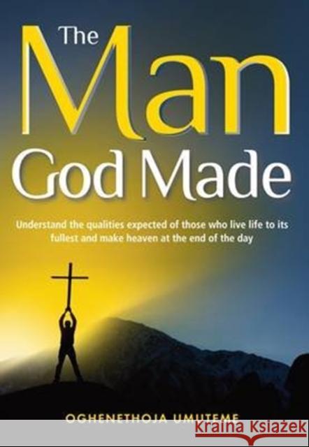 The Man God Made: Understand the Qualities Expected of Those Who Live Life to Its Fullest and Make Heaven at the End of the Day Oghenethoja Umuteme 9781909020535