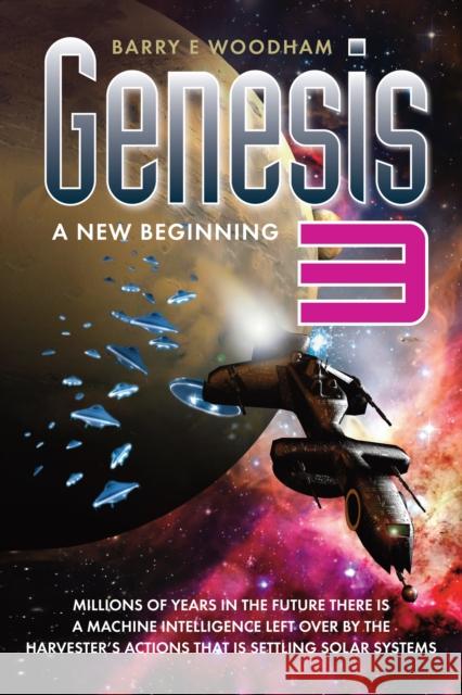 Genesis 3: A New Beginning: Millions of Years in the Future There is a Machine Intelligence Left Over by the Harvester's Actions That is Settling Solar Systems. Barry Woodham 9781909020917
