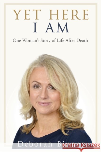 Yet Here I Am: One Woman's Story of Life After Death Binner, Deborah 9781909109773