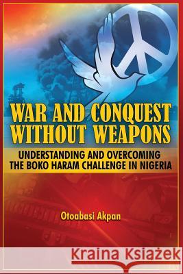 War and Conquest Without Weapons: Tactics and Strategies of Scorching the Phenomenon of Boko Haram in Nigeria Akpan, Otoabasi 9781909112346 Adonis & Abbey Publishers
