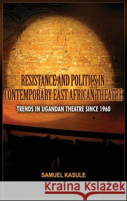 Resistance and Politics in Contemporary East African Theatre: Trends in Ugandan Theatre Since 1960 Kasule, Sam 9781909112384 Adonis & Abbey Publishers