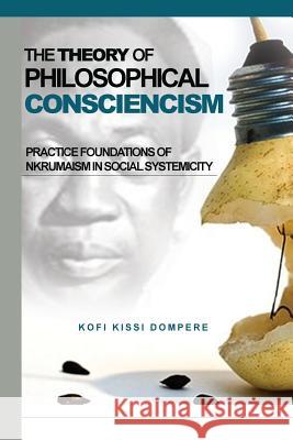 Theory of Philosophical Consciencism: Practice Foundations of Nkrumaism in Social Systemicity Kofi Kissi Dompere 9781909112667 Adonis & Abbey Publishers