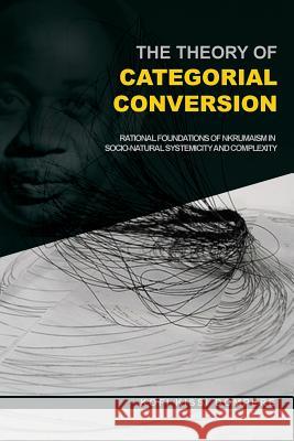 The Theory of Categorial Conversion: Rational Foundations of Nkrumaism in Socio-Natural Systemicity and Complexity Kofi Kissi Dompere 9781909112674 Adonis & Abbey Publishers
