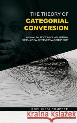 The Theory of Categorial Conversion: Rational Foundations of Nkrumaism in Socio-Natural Systemicity and Complexity (Hb) Kofi Kissi Dompere 9781909112728 Adonis & Abbey Publishers