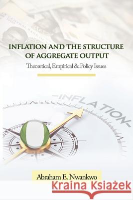 Inflation and the Structure of Aggregate Output: Theoretical, Empirical and Policy Issues Abraham Nwankwo 9781909112759 Adonis & Abbey Publishers