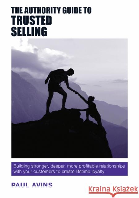 The Authority Guide to Trusted Selling: Building Stronger, Deeper, More Profitable Relationships with Your Customers to Create Lifetime Loyalty Paul Avins 9781909116771 Right Book Press