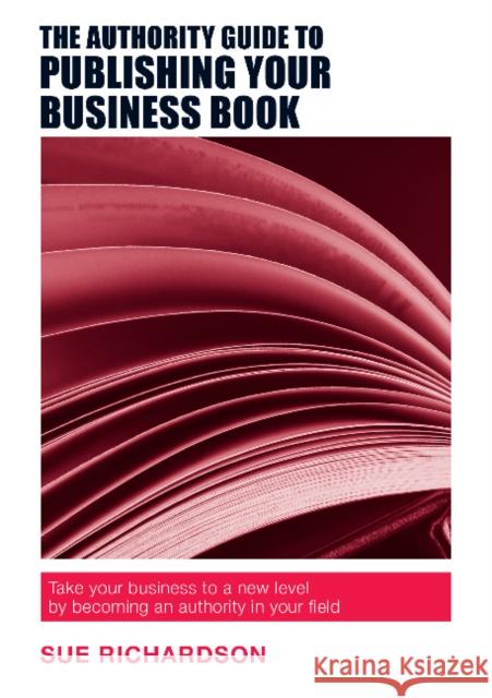 The Authority Guide to Publishing Your Business Book: Take your business to a new level by becoming an authority in your field Richardson, Sue 9781909116795 The Authority Guides