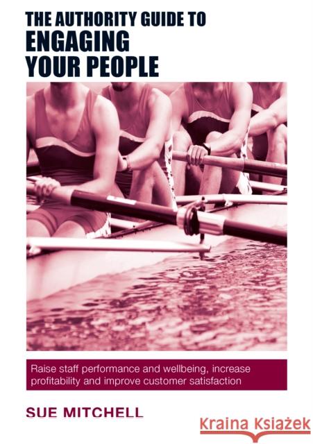 The Authority Guide to Engaging Your People: Raise staff performance and wellbeing, increase profitability and improve customer satisfaction Sue Mitchell 9781909116849 Right Book Press