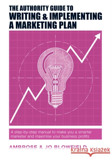 The Authority Guide to Writing & Implementing a Marketing Plan: A step-by-step manual to make you a smarter marketer and maximise your business profits Ambrose Blowfield, Jo Blowfield 9781909116900 Right Book Press