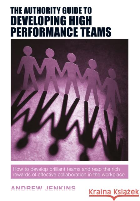The Authority Guide to Developing High-performance Teams: How to develop brilliant teams and reap the rich rewards of effective collaboration in the workplace Andrew Jenkins 9781909116924 Right Book Press
