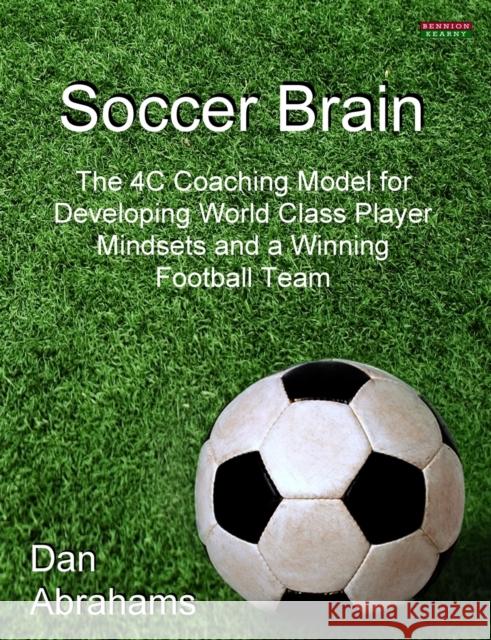 Soccer Brain: The 4C Coaching Model for Developing World Class Player Mindsets and a Winning Football Team Abrahams, Dan 9781909125049 Bennion Kearny Ltd