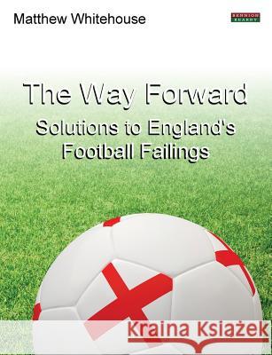 The Way Forward: Solutions to England's Football Failings Whitehouse, Matthew 9781909125193 Bennion Kearny Ltd