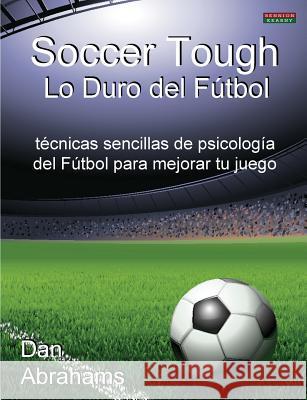Soccer Tough - Lo Duro del Futbol: Tecnicas Sencillas de Psicologia del Futbol Para Mejorar Tu Juego Abrahams, Dan 9781909125223 Bennion Kearny Ltd