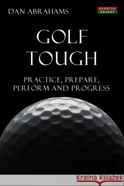 Golf Tough: Practice, Prepare, Perform and Progress Abrahams, Dan 9781909125506 Bennion Kearny Limited