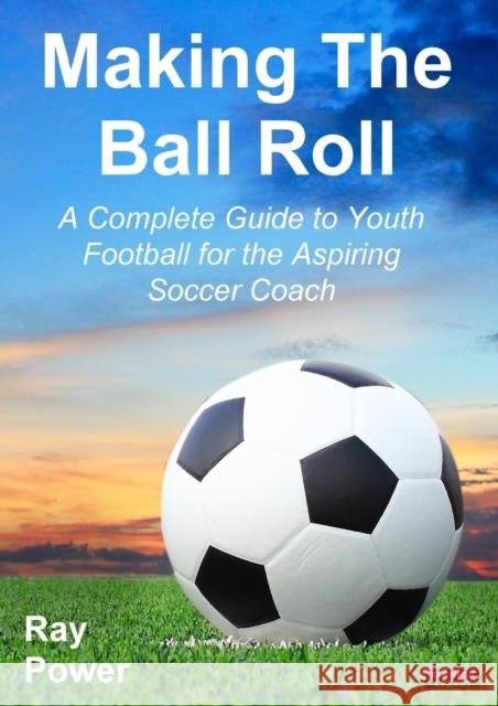Making the Ball Roll: A Complete Guide to Youth Football for the Aspiring Soccer Coach Ray Power   9781909125520 Bennion Kearny Limited