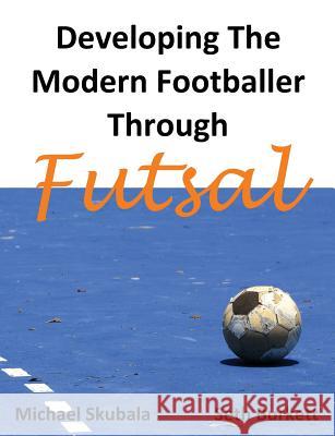 Developing the Modern Footballer through Futsal Skubala, Michael 9781909125926 Bennion Kearny Limited