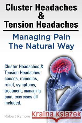 Cluster Headaches & Tension Headaches: Managing Pain The Natural Way. Cluster Headaches & Tension Headaches causes, remedies, relief, symptoms, treatm Rymore, Robert 9781909151093 Imb Publishing