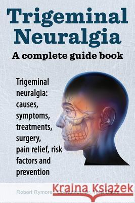 Trigeminal neuralgia: a complete guide book. Trigeminal neuralgia: causes, symptoms, treatments, surgery, Rymore, Robert 9781909151116 Imb Publishing