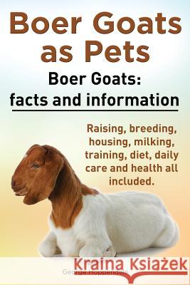 Boer Goats as Pets. Boer Goats: Facts and Information. Raising, Breeding, Housing, Milking, Training, Diet, Daily Care and Health All Included. George Hoppendale 9781909151420 Imb Publishing