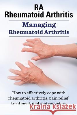 Rheumatoid Arthritis Ra. Managing Rheumatoid Arthritis. How to Effectively Cope with Rheumatoid Arthritis: Pain Relief, Treatment, Diet and Remedies. Robert Rymore 9781909151567 Imb Publishing