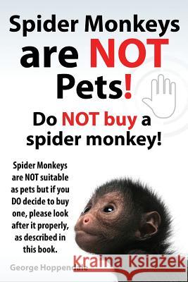 Spider Monkeys Are Not Pets! Do Not Buy a Spider Monkey! Spider Monkeys Are Not Suitable as Pets But If You Do Decide to Buy One, Please Look After It George Hoppendale 9781909151994 Imb Publishing