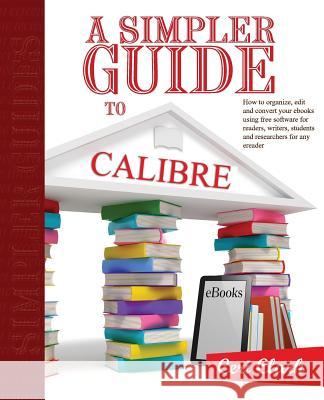 A Simpler Guide to Calibre: How to organize, edit and convert your eBooks using free software for readers, writers, students and researchers for a Clark, Nick 9781909236042