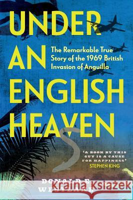 Under an English Heaven: The Remarkable True Story of the 1969 British Invasion of Anguilla Donald Westlake 9781909269811