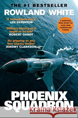 Phoenix Squadron: A Hi-Octane True Story of Fast Jets, Big Decks and Top Guns Rowland White 9781909269835