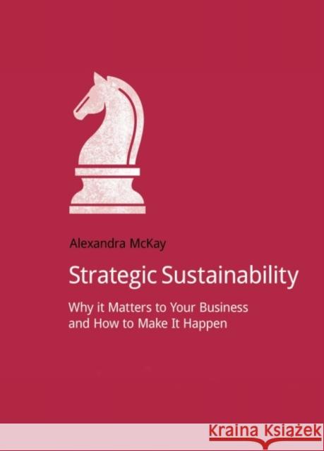 Strategic Sustainability: Why It Matters to Your Business and How to Make It Happen McKay, Alexandra 9781909293540 Do Sustainability