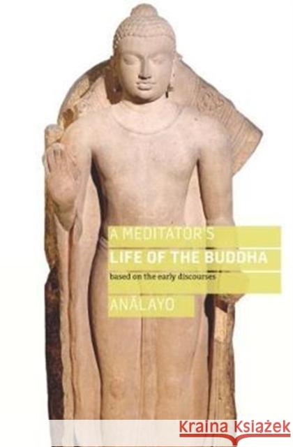 A Meditator's Life of the Buddha: Based on the Early Discourses Bhikkhu Analayo 9781909314993