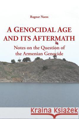 A Genocidal Age and its Aftermath: Notes on the Question of He Armenian Genocide Ragnar Naess 9781909382121 Gomidas Institute