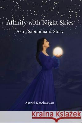 Affinity with Night Skies: Astra Sabondjian's Story Astrid Katcharyan 9781909382718
