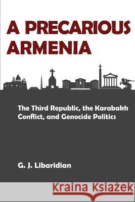 A Precarious Armenia: The Third Republic, the Karabakh Conflict, and Genocide Politics Gerard J Libaridian   9781909382763