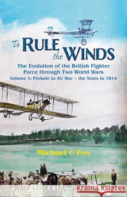 To Rule the Winds: The Evolution of the British Fighter Force Through Two World Wars: Volume 1 - Prelude to Air War - The Years to 1914 Michael C. Fox 9781909384149 Helion & Company
