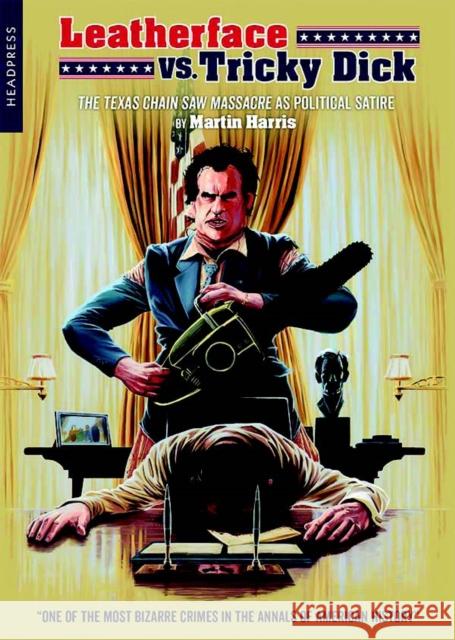 Leatherface Vs. Tricky Dick: The Texas Chainsaw Massacre as Political Satire Martin Harris 9781909394810