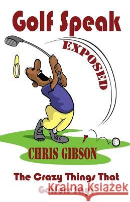 Golf Speak Exposed: The Crazy Things That Golfer's Say (I Knew I Was Gonna Do That!) Chris Gibson 9781909429093 Alliebooks.co.uk