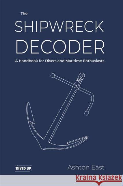 The Shipwreck Decoder: A Handbook for Divers and Maritime Enthusiasts Ashton East 9781909455429 Dived Up Publications