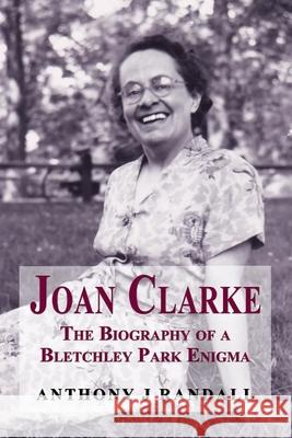 Joan Clarke: The Biography of a Bletchley Park Enigma Randall, Anthony J. 9781909465961