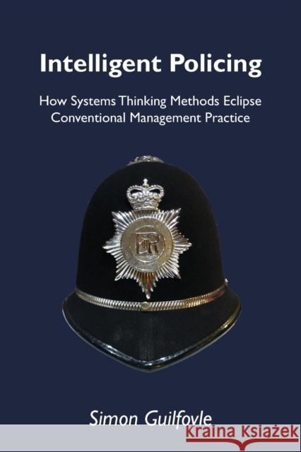Intelligent Policing: How Systems Thinking Approaches Eclipse Conventional Management Practice Simon Guilfoyle 9781909470057