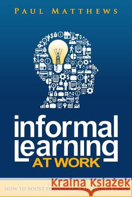 Informal Learning at Work: How to Boost Performance in Tough Times  9781909552005 Three Faces Publishing