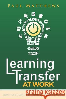 Learning Transfer at Work: How to Ensure Training >> Performance Paul Matthews   9781909552067 Three Faces Publishing
