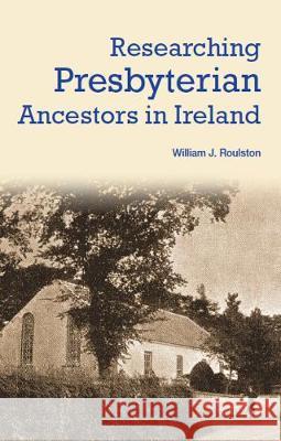 Researching Presbyterian Ancestors in Ireland William Roulston 9781909556850 Ulster Historical Foundation