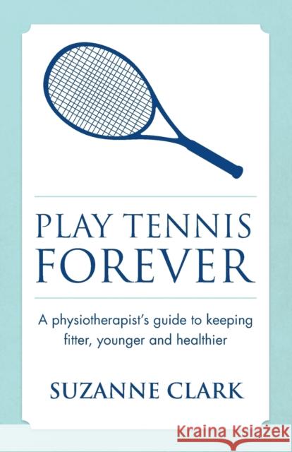 Play Tennis Forever - A Physiotherapist's Guide to Keeping Fitter, Younger and Healthier Suzanne Clark 9781909623590 Panoma Press