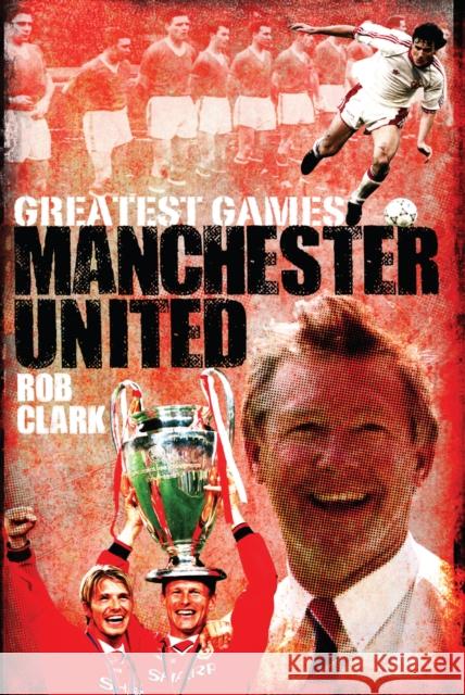 Manchester United Greatest Games: The Red Devils' Fifty Finest Matches Rob Clark 9781909626409 Pitch Publishing