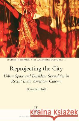 Reprojecting the City: Urban Space and Dissident Sexualities in Recent Latin American Cinema Benedict Hoff 9781909662469 Legenda