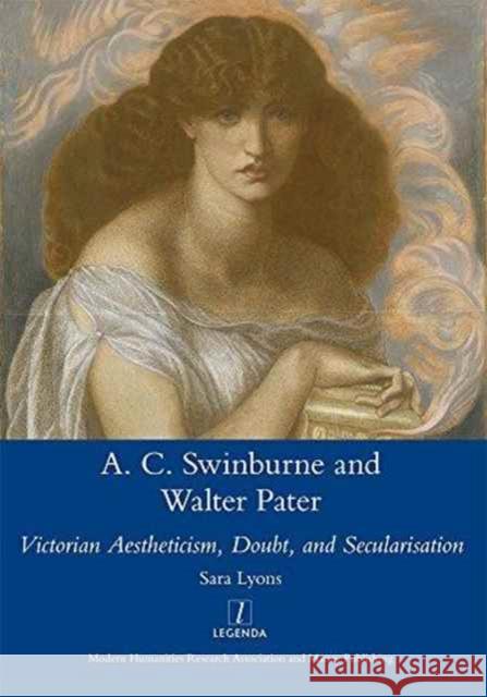 Algernon Swinburne and Walter Pater: Victorian Aestheticism, Doubt and Secularisation Sara Lyons 9781909662483